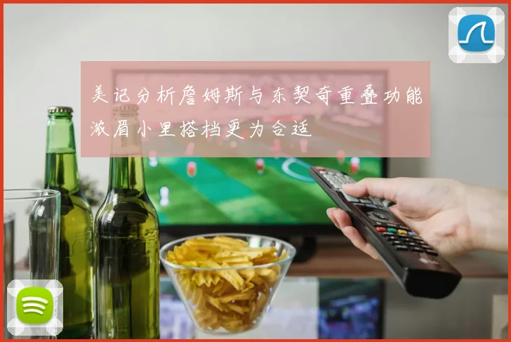 美记分析詹姆斯与东契奇重叠功能浓眉小里搭档更为合适