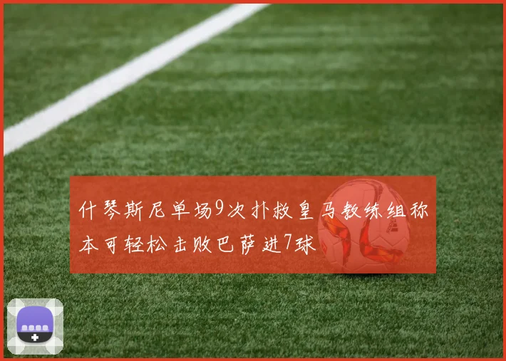 什琴斯尼单场9次扑救皇马教练组称本可轻松击败巴萨进7球