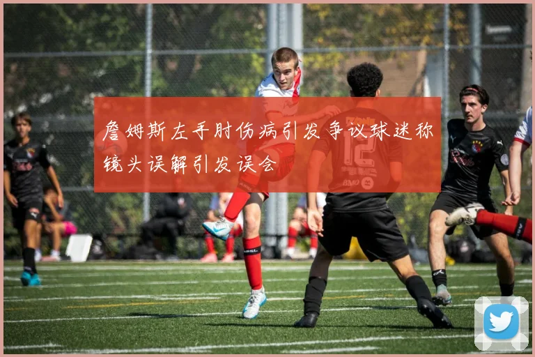 詹姆斯左手肘伤病引发争议球迷称镜头误解引发误会