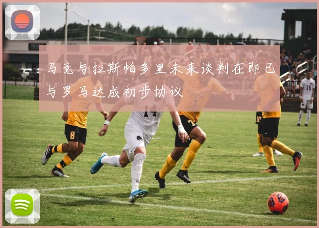 马竞与拉斯帕多里未来谈判在即已与罗马达成初步协议