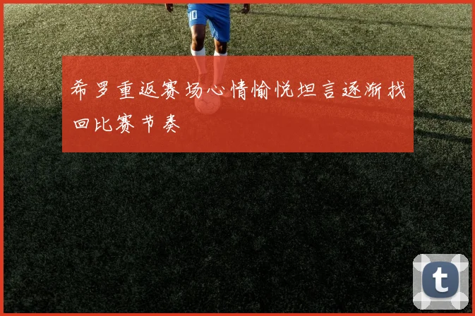 希罗重返赛场心情愉悦坦言逐渐找回比赛节奏
