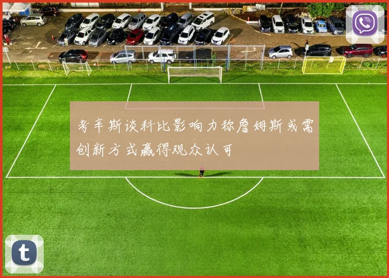 考辛斯谈科比影响力称詹姆斯或需创新方式赢得观众认可
