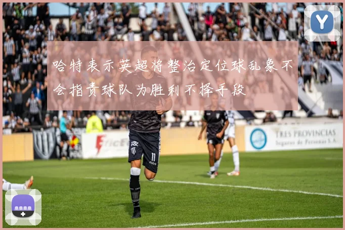 哈特表示英超将整治定位球乱象不会指责球队为胜利不择手段