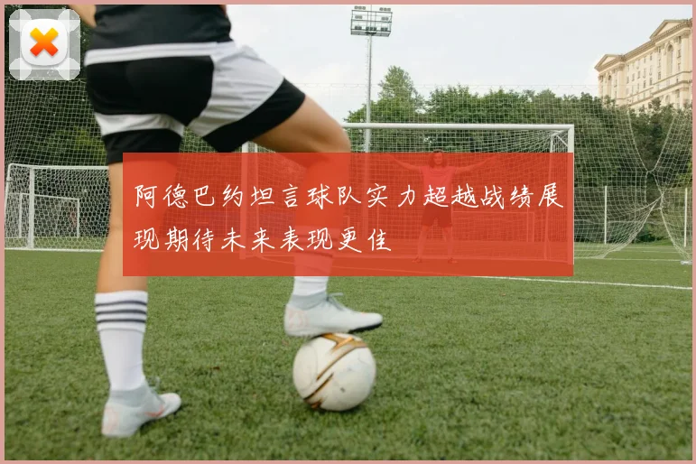 阿德巴约坦言球队实力超越战绩展现期待未来表现更佳