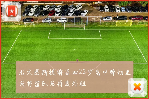 尤文图斯提前召回22岁高中锋切里或将留队或再度外租