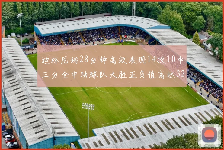 迪林厄姆28分钟高效表现14投10中三分全中助球队大胜正负值高达32