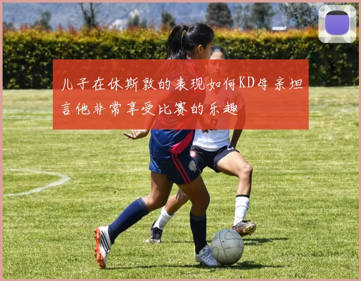 儿子在休斯敦的表现如何KD母亲坦言他非常享受比赛的乐趣
