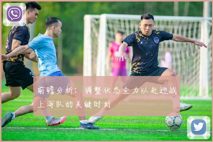 前瞻分析：调整状态全力以赴迎战上海队的关键时刻