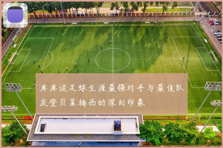 库库谈足球生涯最强对手与最佳队友登贝莱梅西的深刻印象