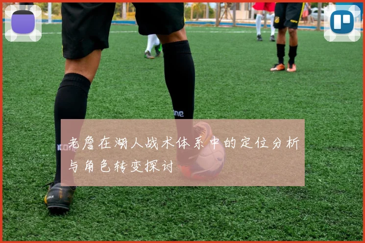 老詹在湖人战术体系中的定位分析与角色转变探讨