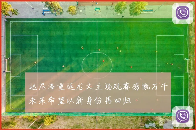 达尼洛重返尤文主场观赛感慨万千未来希望以新身份再回归