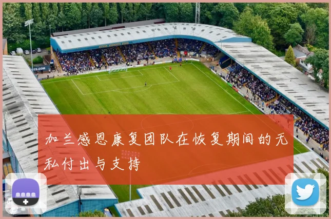加兰感恩康复团队在恢复期间的无私付出与支持