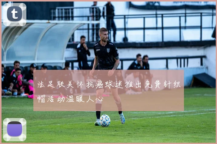 法足联关怀抗癌球迷推出免费针织帽活动温暖人心