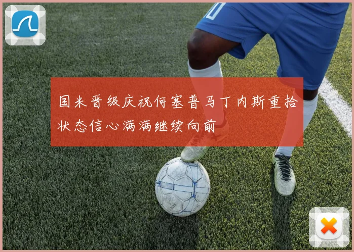 国米晋级庆祝何塞普马丁内斯重拾状态信心满满继续向前