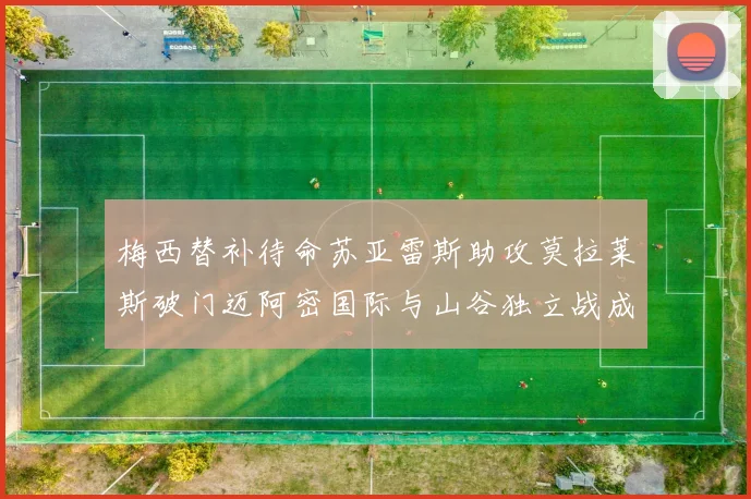 梅西替补待命苏亚雷斯助攻莫拉莱斯破门迈阿密国际与山谷独立战成平局