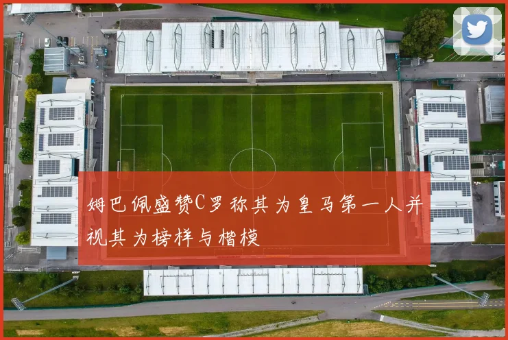 姆巴佩盛赞C罗称其为皇马第一人并视其为榜样与楷模
