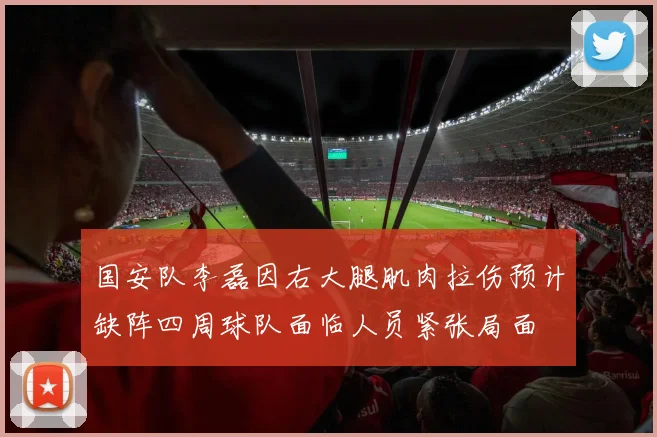 国安队李磊因右大腿肌肉拉伤预计缺阵四周球队面临人员紧张局面