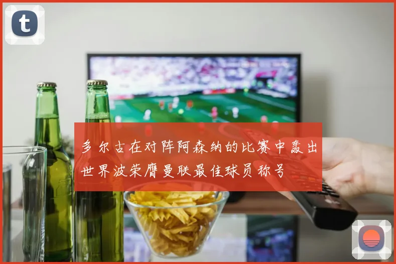 多尔古在对阵阿森纳的比赛中轰出世界波荣膺曼联最佳球员称号