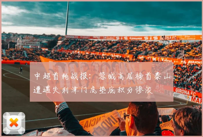 中超首轮战报：蓉城高居榜首泰山遭遇失利津门虎垫底积分惨淡