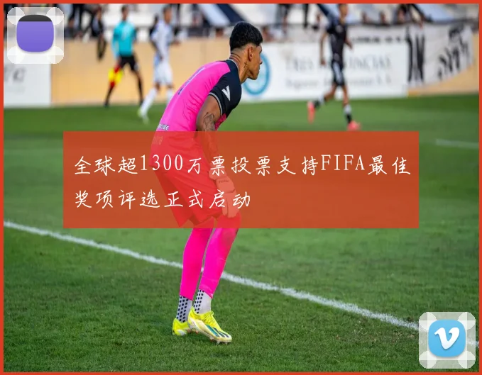 全球超1300万票投票支持FIFA最佳奖项评选正式启动