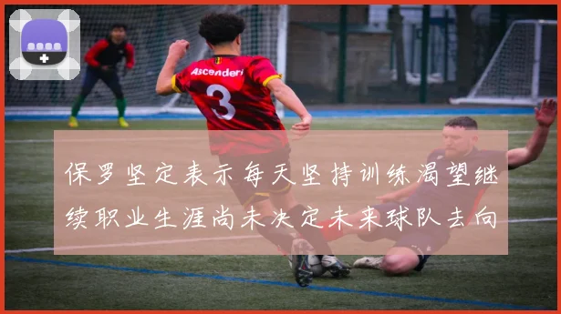 保罗坚定表示每天坚持训练渴望继续职业生涯尚未决定未来球队去向