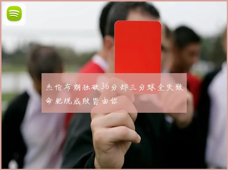 杰伦布朗独砍36分却三分球全失致命犯规成败皆由你