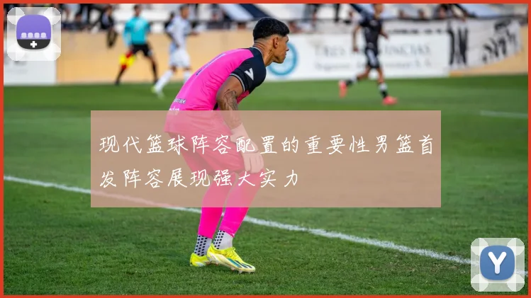 现代篮球阵容配置的重要性男篮首发阵容展现强大实力
