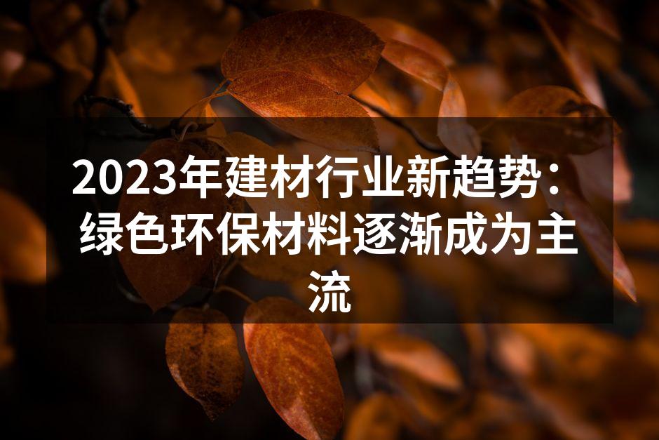 2023年建材行业新趋势：绿色环保材料逐渐成为主流